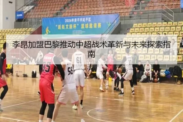 李昂加盟巴黎推动中超战术革新与未来探索指南