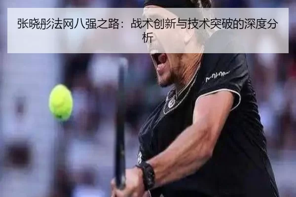 张晓彤法网八强之路：战术创新与技术突破的深度分析
